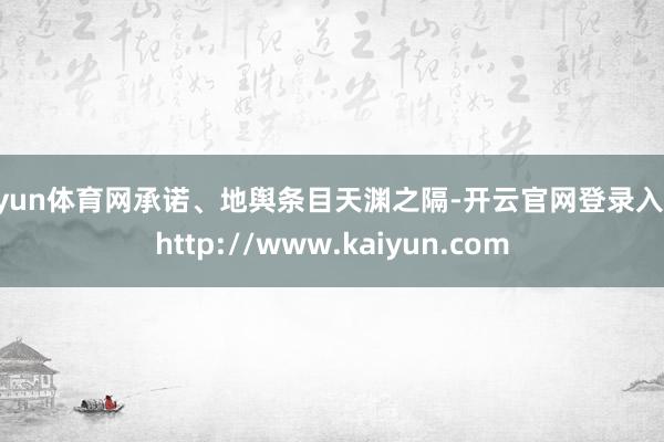 开yun体育网承诺、地舆条目天渊之隔-开云官网登录入口 http://www.kaiyun.com