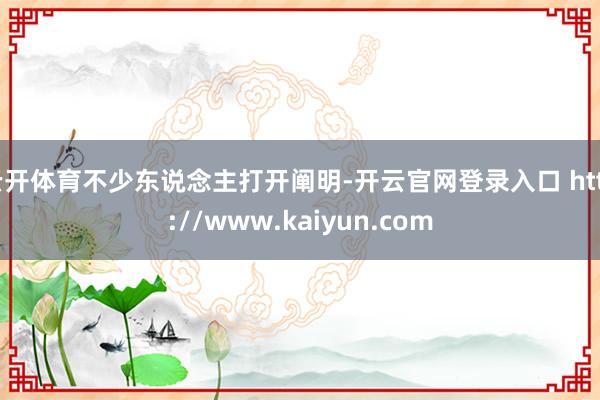 云开体育不少东说念主打开阐明-开云官网登录入口 http://www.kaiyun.com
