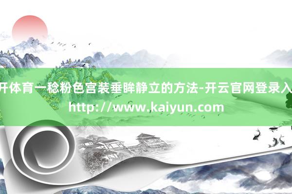 云开体育一稔粉色宫装垂眸静立的方法-开云官网登录入口 http://www.kaiyun.com