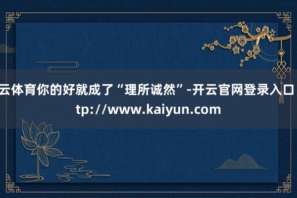 开云体育你的好就成了“理所诚然”-开云官网登录入口 http://www.kaiyun.com