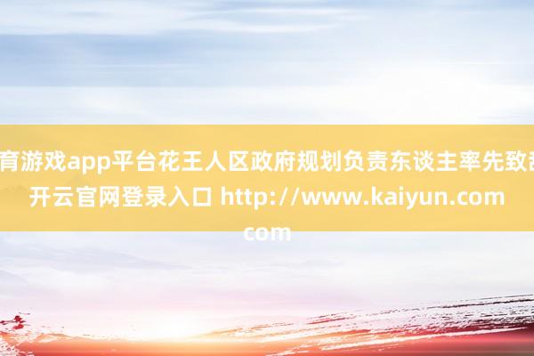 体育游戏app平台花王人区政府规划负责东谈主率先致辞-开云官网登录入口 http://www.kaiyun.com