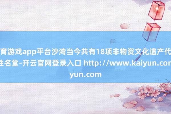 体育游戏app平台沙湾当今共有18项非物资文化遗产代表性名堂-开云官网登录入口 http://www.kaiyun.com