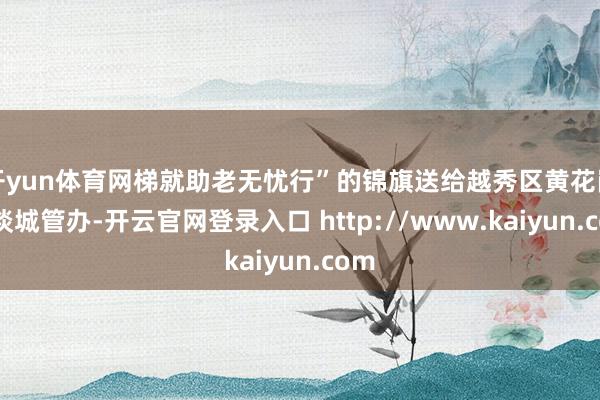 开yun体育网梯就助老无忧行”的锦旗送给越秀区黄花岗街谈城管办-开云官网登录入口 http://www.kaiyun.com
