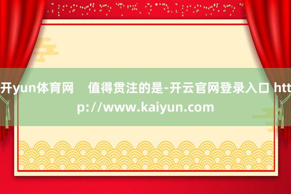 开yun体育网    值得贯注的是-开云官网登录入口 http://www.kaiyun.com