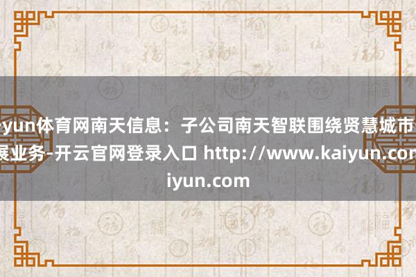 开yun体育网南天信息：子公司南天智联围绕贤慧城市开展业务-开云官网登录入口 http://www.kaiyun.com