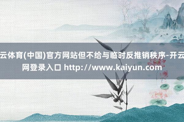 开云体育(中国)官方网站但不给与临时反推销秩序-开云官网登录入口 http://www.kaiyun.com