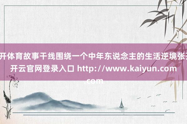 云开体育故事干线围绕一个中年东说念主的生活逆境张开-开云官网登录入口 http://www.kaiyun.com