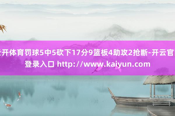 云开体育罚球5中5砍下17分9篮板4助攻2抢断-开云官网登录入口 http://www.kaiyun.com