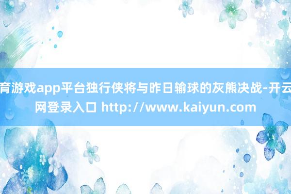 体育游戏app平台独行侠将与昨日输球的灰熊决战-开云官网登录入口 http://www.kaiyun.com