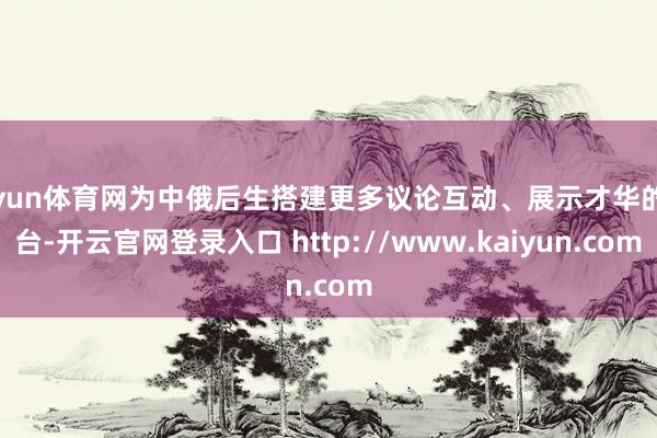 开yun体育网为中俄后生搭建更多议论互动、展示才华的舞台-开云官网登录入口 http://www.kaiyun.com
