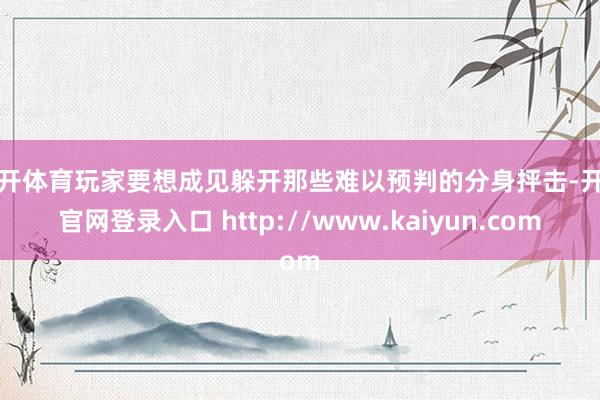 云开体育玩家要想成见躲开那些难以预判的分身抨击-开云官网登录入口 http://www.kaiyun.com