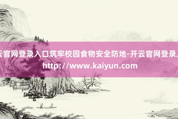 开云官网登录入口筑牢校园食物安全防地-开云官网登录入口 http://www.kaiyun.com