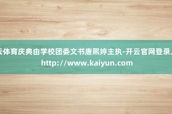 开云体育庆典由学校团委文书唐熙婷主执-开云官网登录入口 http://www.kaiyun.com
