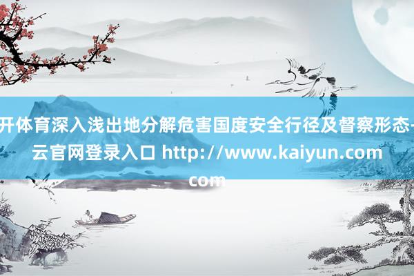 云开体育深入浅出地分解危害国度安全行径及督察形态-开云官网登录入口 http://www.kaiyun.com