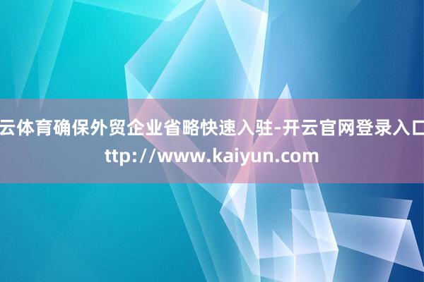 开云体育确保外贸企业省略快速入驻-开云官网登录入口 http://www.kaiyun.com
