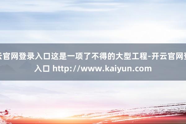 开云官网登录入口这是一项了不得的大型工程-开云官网登录入口 http://www.kaiyun.com