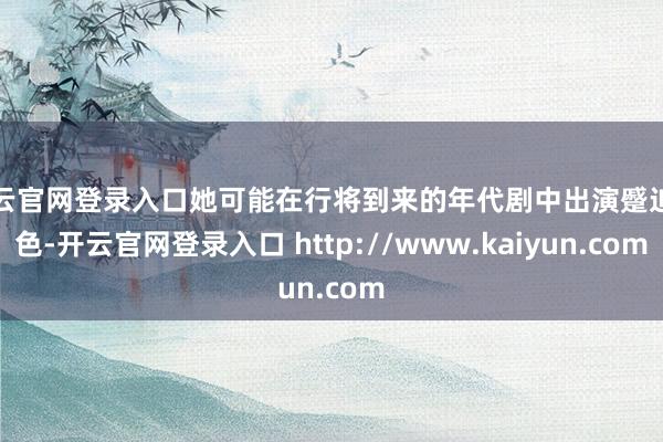 开云官网登录入口她可能在行将到来的年代剧中出演蹙迫脚色-开云官网登录入口 http://www.kaiyun.com