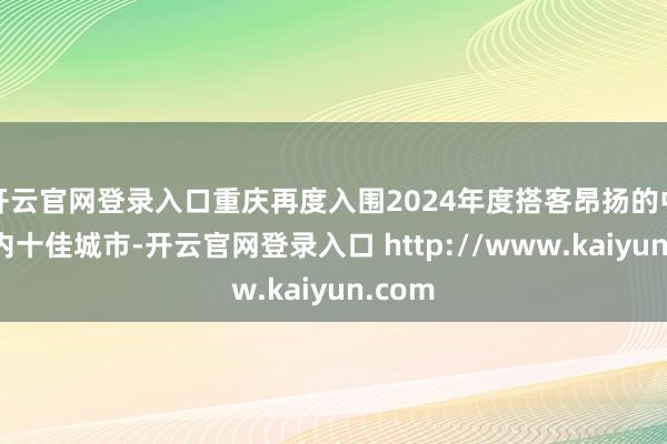 开云官网登录入口重庆再度入围2024年度搭客昂扬的中国境内十佳城市-开云官网登录入口 http://www.kaiyun.com