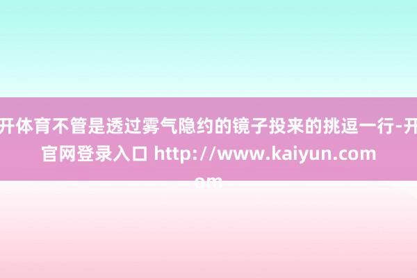云开体育不管是透过雾气隐约的镜子投来的挑逗一行-开云官网登录入口 http://www.kaiyun.com