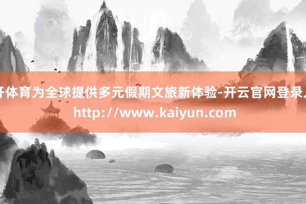 云开体育为全球提供多元假期文旅新体验-开云官网登录入口 http://www.kaiyun.com