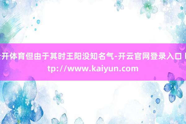 云开体育但由于其时王阳没知名气-开云官网登录入口 http://www.kaiyun.com