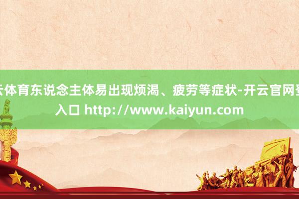 开云体育东说念主体易出现烦渴、疲劳等症状-开云官网登录入口 http://www.kaiyun.com