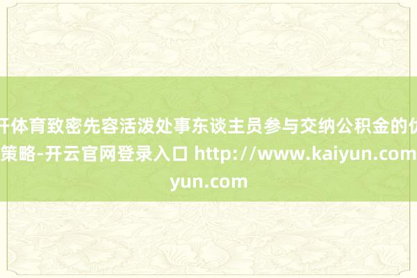 云开体育致密先容活泼处事东谈主员参与交纳公积金的优惠策略-开云官网登录入口 http://www.kaiyun.com