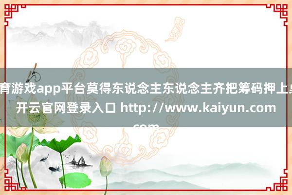 体育游戏app平台莫得东说念主东说念主齐把筹码押上桌-开云官网登录入口 http://www.kaiyun.com