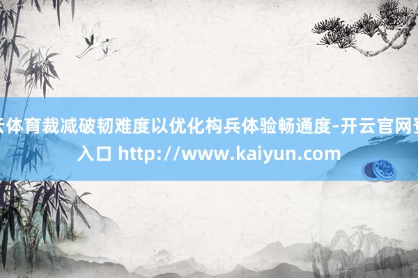 开云体育裁减破韧难度以优化构兵体验畅通度-开云官网登录入口 http://www.kaiyun.com