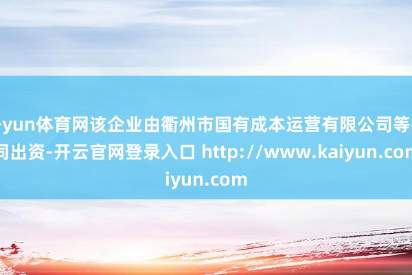 开yun体育网该企业由衢州市国有成本运营有限公司等共同出资-开云官网登录入口 http://www.kaiyun.com