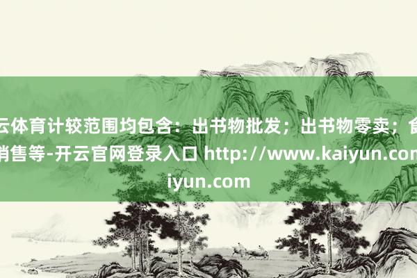 开云体育计较范围均包含：出书物批发；出书物零卖；食物销售等-开云官网登录入口 http://www.kaiyun.com