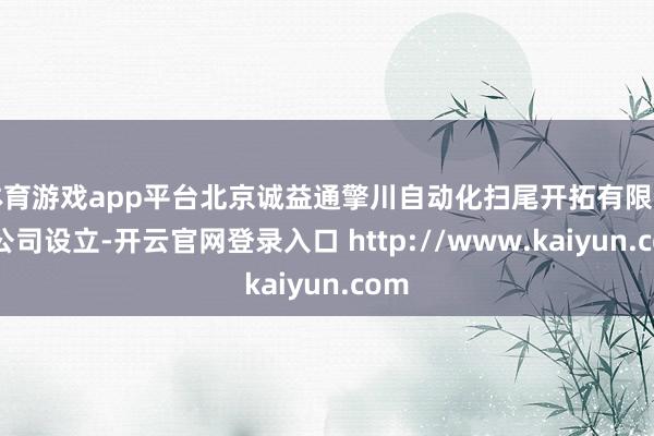 体育游戏app平台北京诚益通擎川自动化扫尾开拓有限包袱公司设立-开云官网登录入口 http://www.kaiyun.com