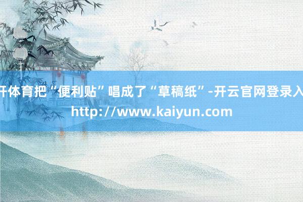 云开体育把“便利贴”唱成了“草稿纸”-开云官网登录入口 http://www.kaiyun.com