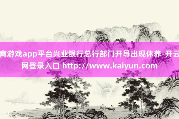 体育游戏app平台兴业银行总行部门开导出现休养-开云官网登录入口 http://www.kaiyun.com