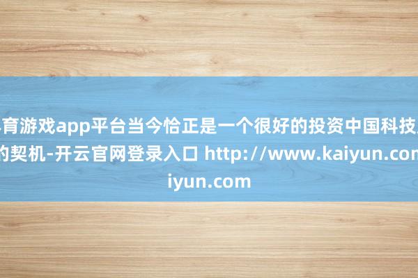 体育游戏app平台当今恰正是一个很好的投资中国科技股的契机-开云官网登录入口 http://www.kaiyun.com
