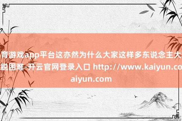 体育游戏app平台这亦然为什么大家这样多东说念主大略解脱困难-开云官网登录入口 http://www.kaiyun.com
