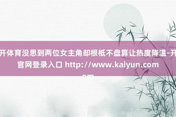 云开体育没思到两位女主角却根柢不盘算让热度降温-开云官网登录入口 http://www.kaiyun.com