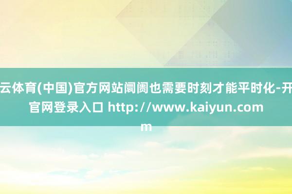 开云体育(中国)官方网站阛阓也需要时刻才能平时化-开云官网登录入口 http://www.kaiyun.com