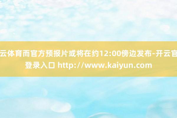 开云体育而官方预报片或将在约12:00傍边发布-开云官网登录入口 http://www.kaiyun.com