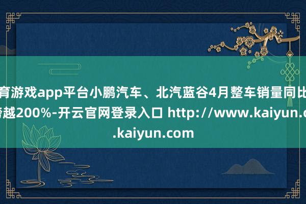 体育游戏app平台小鹏汽车、北汽蓝谷4月整车销量同比增速跨越200%-开云官网登录入口 http://www.kaiyun.com