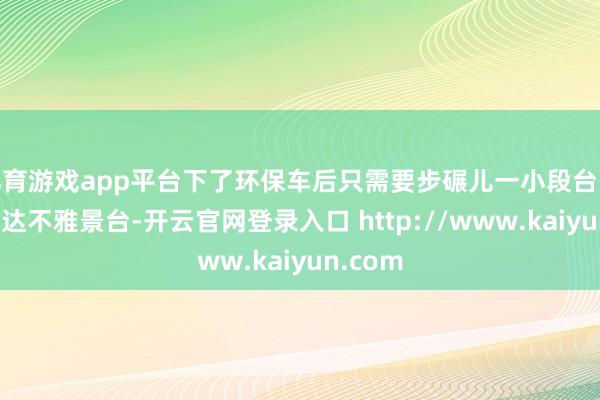 体育游戏app平台下了环保车后只需要步碾儿一小段台阶就能到达不雅景台-开云官网登录入口 http://www.kaiyun.com