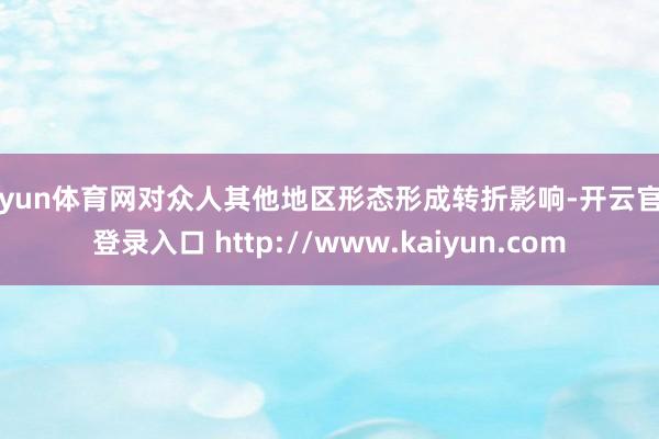 开yun体育网对众人其他地区形态形成转折影响-开云官网登录入口 http://www.kaiyun.com