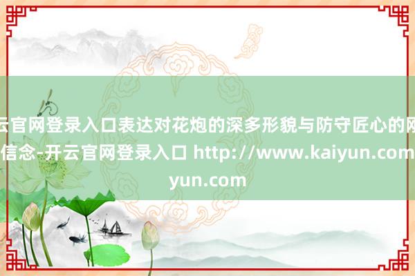 开云官网登录入口表达对花炮的深多形貌与防守匠心的刚毅信念-开云官网登录入口 http://www.kaiyun.com