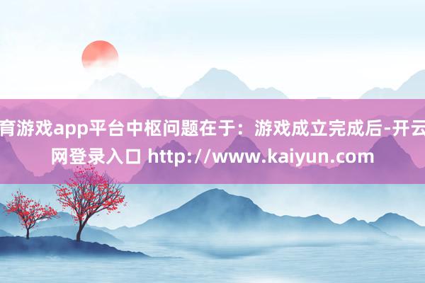 体育游戏app平台中枢问题在于:游戏成立完成后-开云官网登录入口 http://www.kaiyun.com