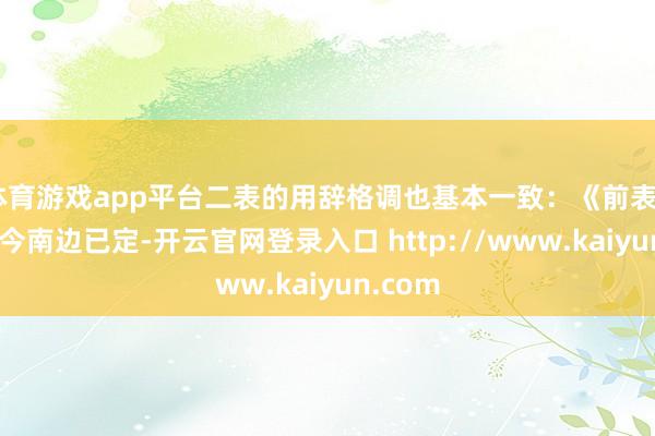 体育游戏app平台二表的用辞格调也基本一致：《前表》所谓“今南边已定-开云官网登录入口 http://www.kaiyun.com