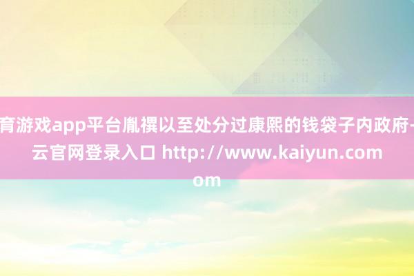体育游戏app平台胤禩以至处分过康熙的钱袋子内政府-开云官网登录入口 http://www.kaiyun.com
