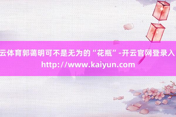 开云体育郭蔼明可不是无为的“花瓶”-开云官网登录入口 http://www.kaiyun.com