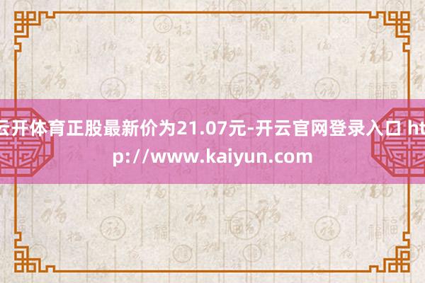 云开体育正股最新价为21.07元-开云官网登录入口 http://www.kaiyun.com