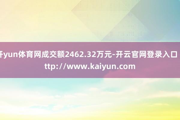 开yun体育网成交额2462.32万元-开云官网登录入口 http://www.kaiyun.com