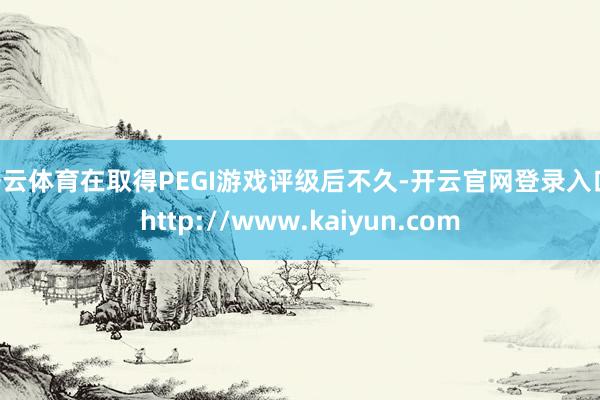 开云体育在取得PEGI游戏评级后不久-开云官网登录入口 http://www.kaiyun.com